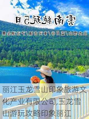 丽江玉龙雪山印象旅游文化产业有限公司,玉龙雪山游玩攻略印象丽江