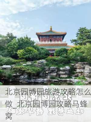 北京园博园旅游攻略怎么做_北京园博园攻略马蜂窝