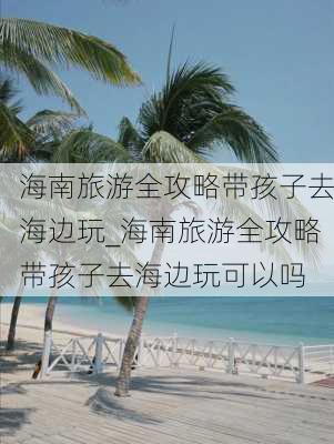 海南旅游全攻略带孩子去海边玩_海南旅游全攻略带孩子去海边玩可以吗