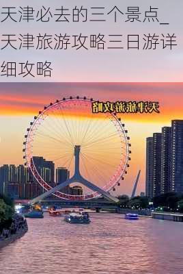 天津必去的三个景点_天津旅游攻略三日游详细攻略