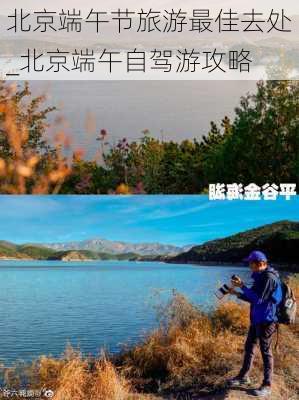 北京端午节旅游最佳去处_北京端午自驾游攻略