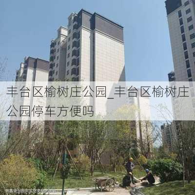 丰台区榆树庄公园_丰台区榆树庄公园停车方便吗