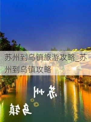 苏州到乌镇旅游攻略_苏州到乌镇攻略