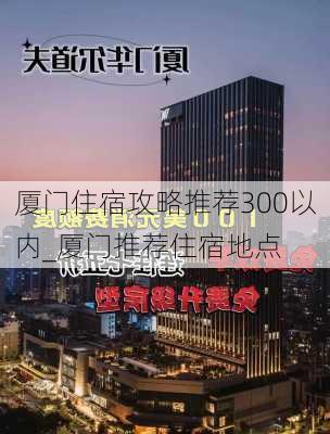 厦门住宿攻略推荐300以内_厦门推荐住宿地点