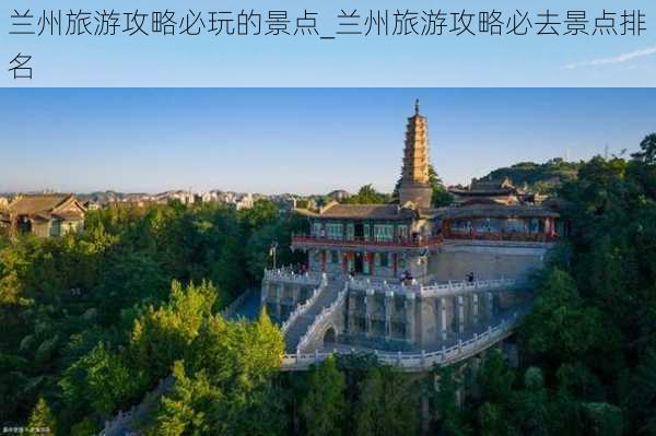 兰州旅游攻略必玩的景点_兰州旅游攻略必去景点排名