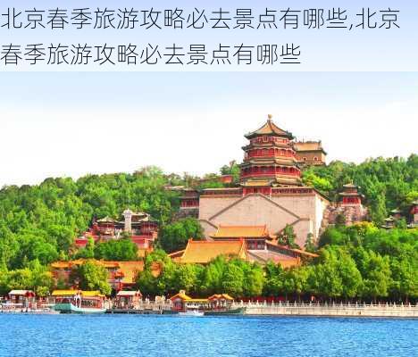 北京春季旅游攻略必去景点有哪些,北京春季旅游攻略必去景点有哪些