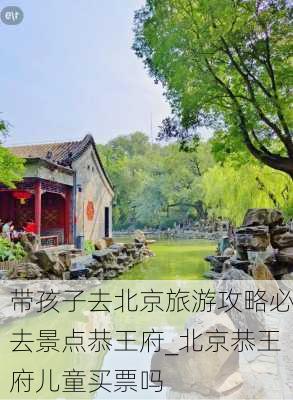 带孩子去北京旅游攻略必去景点恭王府_北京恭王府儿童买票吗