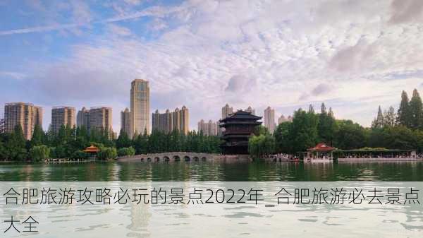 合肥旅游攻略必玩的景点2022年_合肥旅游必去景点大全