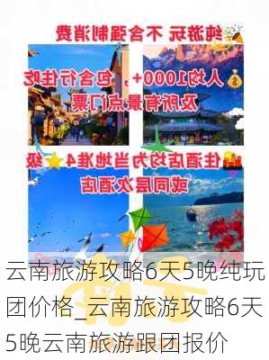 云南旅游攻略6天5晚纯玩团价格_云南旅游攻略6天5晚云南旅游跟团报价