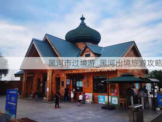 黑河市过境游_黑河出境旅游攻略