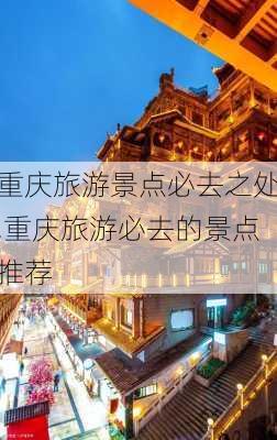 重庆旅游景点必去之处,重庆旅游必去的景点推荐