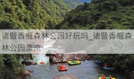 诸暨香榧森林公园好玩吗_诸暨香榧森林公园漂流