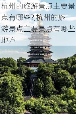 杭州的旅游景点主要景点有哪些?,杭州的旅游景点主要景点有哪些地方