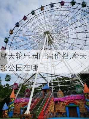 摩天轮乐园门票价格,摩天轮公园在哪