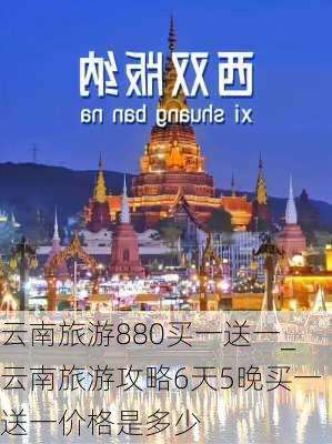 云南旅游880买一送一_云南旅游攻略6天5晚买一送一价格是多少