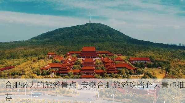 合肥必去的旅游景点_安徽合肥旅游攻略必去景点推荐