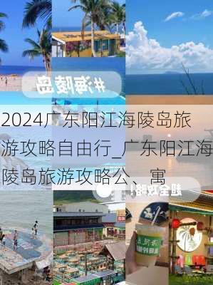 2024广东阳江海陵岛旅游攻略自由行_广东阳江海陵岛旅游攻略公、寓