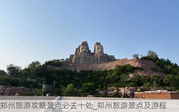 郑州旅游攻略景点必去十处_郑州旅游景点及游程