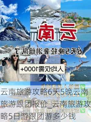 云南旅游攻略6天5晚云南旅游跟团报价_云南旅游攻略5日游跟团游多少钱