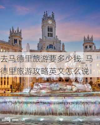 去马德里旅游要多少钱_马德里旅游攻略英文怎么说