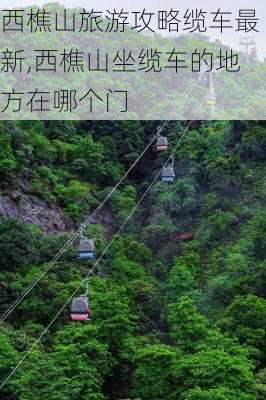 西樵山旅游攻略缆车最新,西樵山坐缆车的地方在哪个门