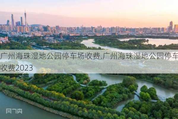 广州海珠湿地公园停车场收费,广州海珠湿地公园停车场收费2023