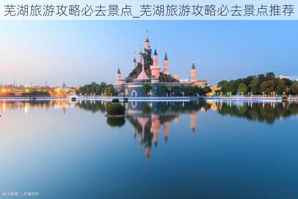 芜湖旅游攻略必去景点_芜湖旅游攻略必去景点推荐