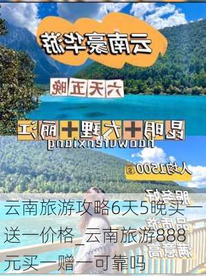 云南旅游攻略6天5晚买一送一价格_云南旅游888元买一赠一可靠吗