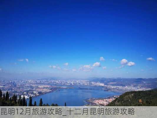 昆明12月旅游攻略_十二月昆明旅游攻略