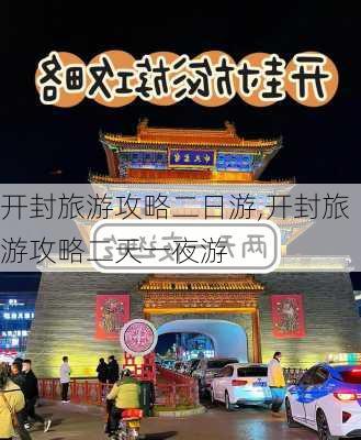 开封旅游攻略二日游,开封旅游攻略二天一夜游