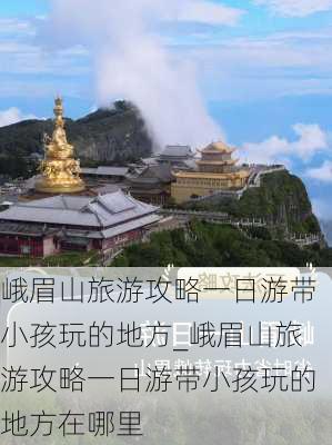 峨眉山旅游攻略一日游带小孩玩的地方_峨眉山旅游攻略一日游带小孩玩的地方在哪里