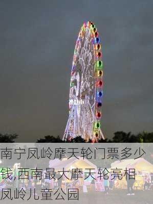 南宁凤岭摩天轮门票多少钱,西南最大摩天轮亮相凤岭儿童公园