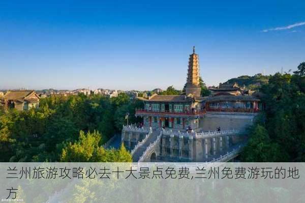 兰州旅游攻略必去十大景点免费,兰州免费游玩的地方