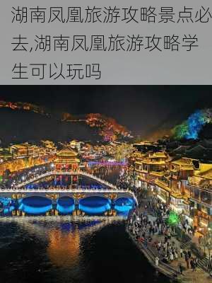 湖南凤凰旅游攻略景点必去,湖南凤凰旅游攻略学生可以玩吗