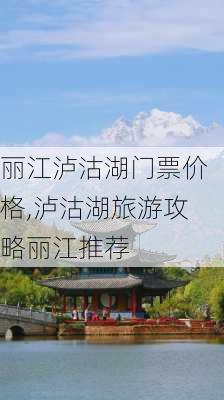 丽江泸沽湖门票价格,泸沽湖旅游攻略丽江推荐