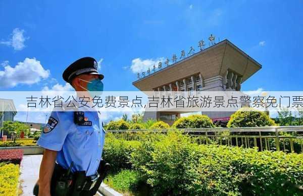 吉林省公安免费景点,吉林省旅游景点警察免门票