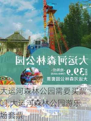 大运河森林公园需要买票吗,大运河森林公园游乐场套票