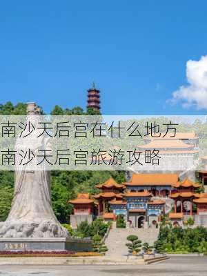 南沙天后宫在什么地方_南沙天后宫旅游攻略