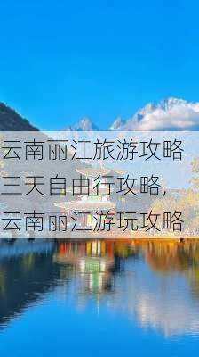 云南丽江旅游攻略三天自由行攻略,云南丽江游玩攻略