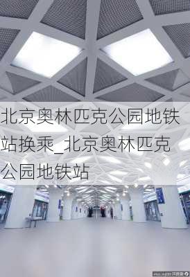 北京奥林匹克公园地铁站换乘_北京奥林匹克公园地铁站