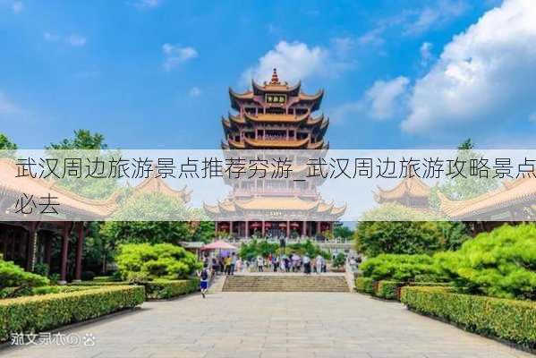 武汉周边旅游景点推荐穷游_武汉周边旅游攻略景点必去