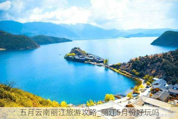 五月云南丽江旅游攻略_丽江5月份好玩吗