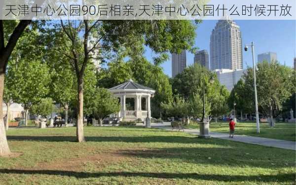 天津中心公园90后相亲,天津中心公园什么时候开放