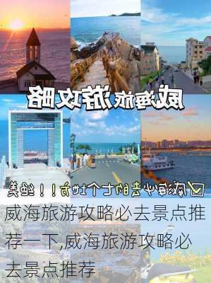 威海旅游攻略必去景点推荐一下,威海旅游攻略必去景点推荐