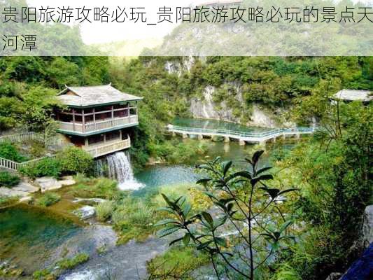 贵阳旅游攻略必玩_贵阳旅游攻略必玩的景点天河潭