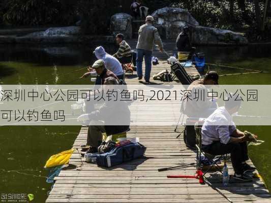 深圳中心公园可以钓鱼吗,2021深圳中心公园可以钓鱼吗