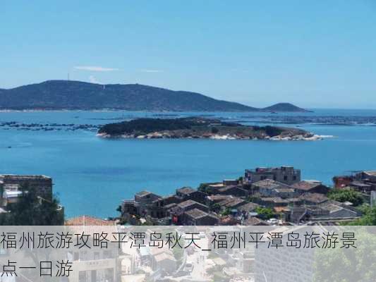 福州旅游攻略平潭岛秋天_福州平潭岛旅游景点一日游