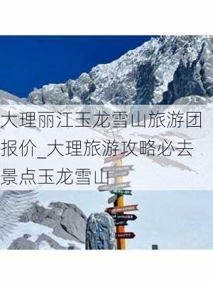 大理丽江玉龙雪山旅游团报价_大理旅游攻略必去景点玉龙雪山