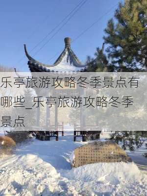 乐亭旅游攻略冬季景点有哪些_乐亭旅游攻略冬季景点