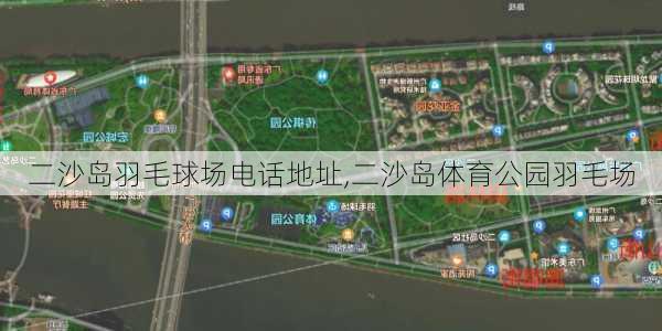 二沙岛羽毛球场电话地址,二沙岛体育公园羽毛场